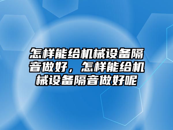 怎樣能給機械設(shè)備隔音做好，怎樣能給機械設(shè)備隔音做好呢