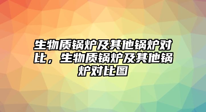 生物質(zhì)鍋爐及其他鍋爐對比，生物質(zhì)鍋爐及其他鍋爐對比圖