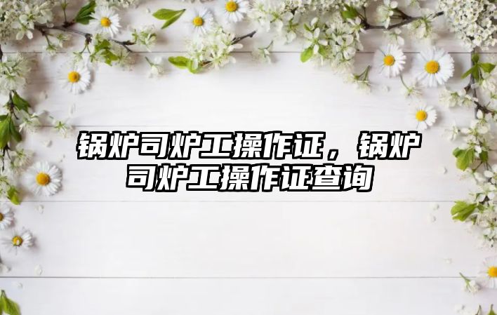 鍋爐司爐工操作證，鍋爐司爐工操作證查詢