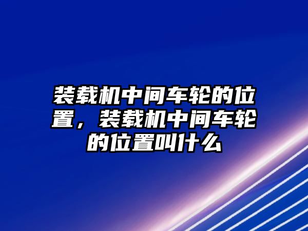 裝載機中間車輪的位置，裝載機中間車輪的位置叫什么