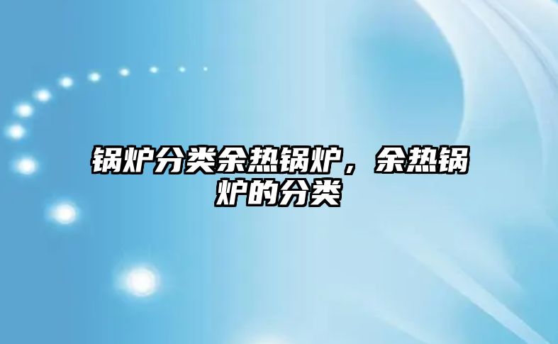 鍋爐分類余熱鍋爐，余熱鍋爐的分類