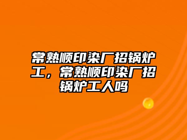 常熟順印染廠招鍋爐工，常熟順印染廠招鍋爐工人嗎