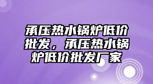 承壓熱水鍋爐低價批發(fā)，承壓熱水鍋爐低價批發(fā)廠家