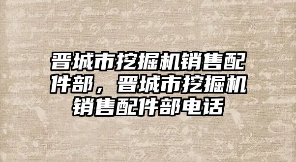 晉城市挖掘機銷售配件部，晉城市挖掘機銷售配件部電話