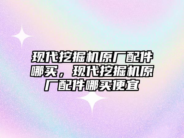 現(xiàn)代挖掘機原廠配件哪買，現(xiàn)代挖掘機原廠配件哪買便宜