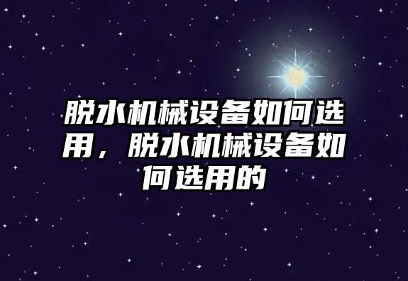 脫水機(jī)械設(shè)備如何選用，脫水機(jī)械設(shè)備如何選用的