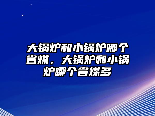 大鍋爐和小鍋爐哪個省煤，大鍋爐和小鍋爐哪個省煤多