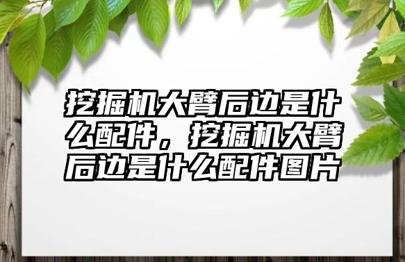 挖掘機(jī)大臂后邊是什么配件，挖掘機(jī)大臂后邊是什么配件圖片