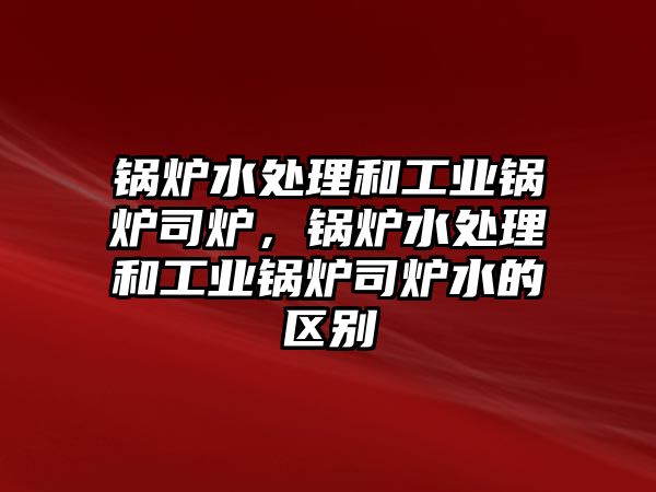 鍋爐水處理和工業(yè)鍋爐司爐，鍋爐水處理和工業(yè)鍋爐司爐水的區(qū)別