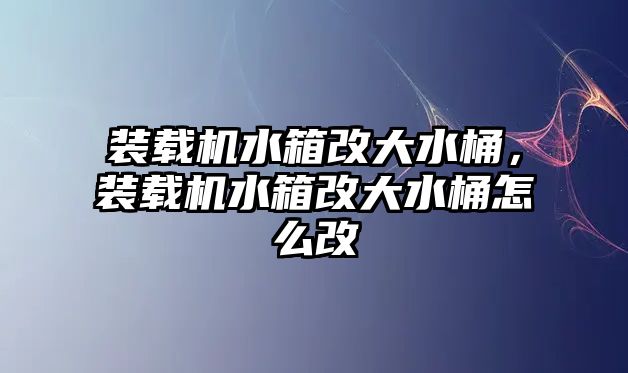 裝載機(jī)水箱改大水桶，裝載機(jī)水箱改大水桶怎么改