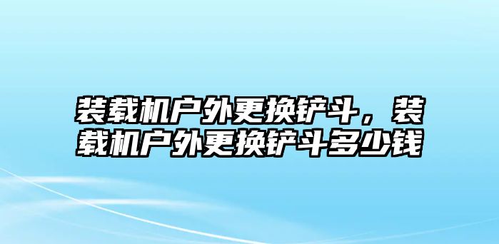 裝載機(jī)戶外更換鏟斗，裝載機(jī)戶外更換鏟斗多少錢