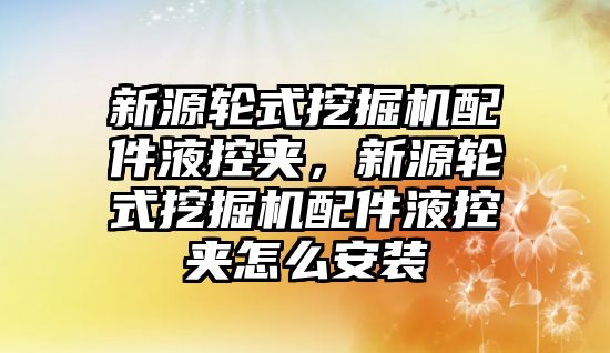 新源輪式挖掘機配件液控夾，新源輪式挖掘機配件液控夾怎么安裝