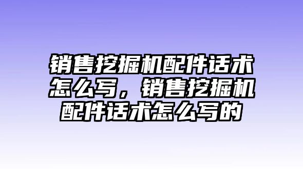 銷售挖掘機配件話術怎么寫，銷售挖掘機配件話術怎么寫的