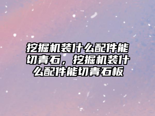 挖掘機裝什么配件能切青石，挖掘機裝什么配件能切青石板