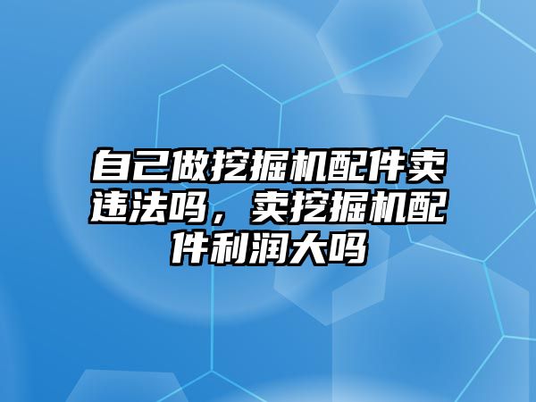 自己做挖掘機配件賣違法嗎，賣挖掘機配件利潤大嗎