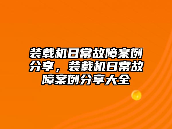 裝載機(jī)日常故障案例分享，裝載機(jī)日常故障案例分享大全