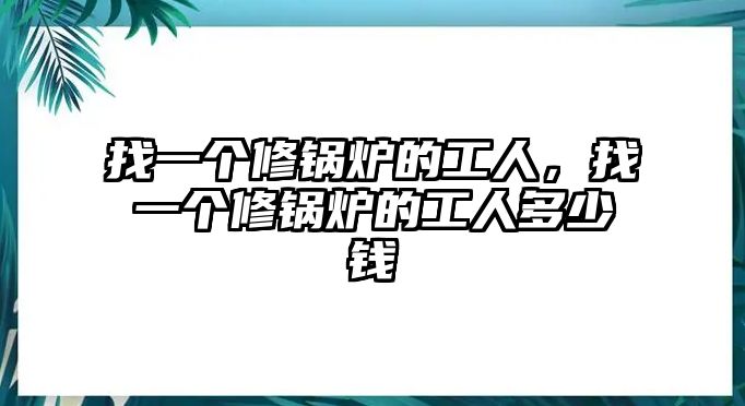 找一個(gè)修鍋爐的工人，找一個(gè)修鍋爐的工人多少錢