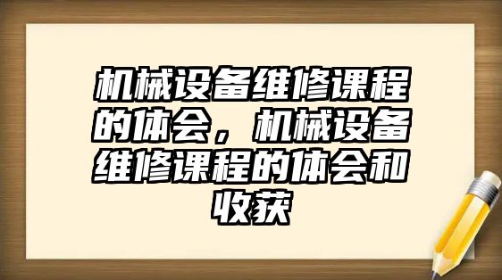 機械設(shè)備維修課程的體會，機械設(shè)備維修課程的體會和收獲