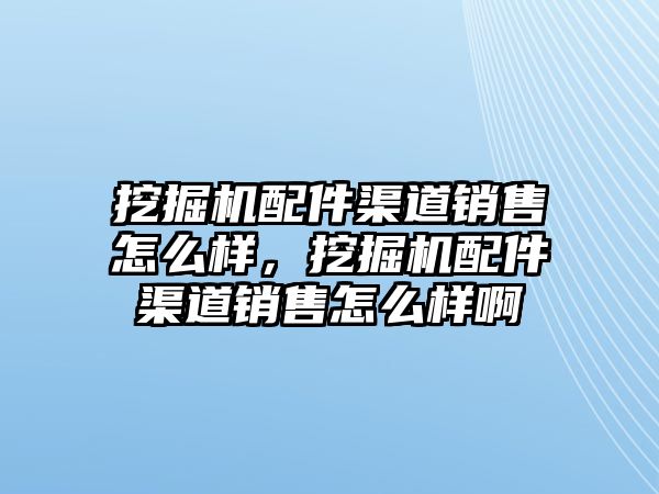 挖掘機(jī)配件渠道銷售怎么樣，挖掘機(jī)配件渠道銷售怎么樣啊