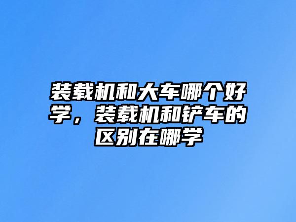 裝載機(jī)和大車哪個(gè)好學(xué)，裝載機(jī)和鏟車的區(qū)別在哪學(xué)