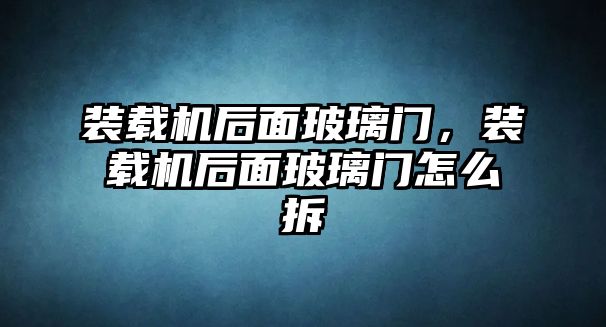 裝載機后面玻璃門，裝載機后面玻璃門怎么拆