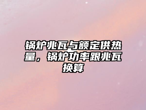 鍋爐兆瓦與額定供熱量，鍋爐功率跟兆瓦換算