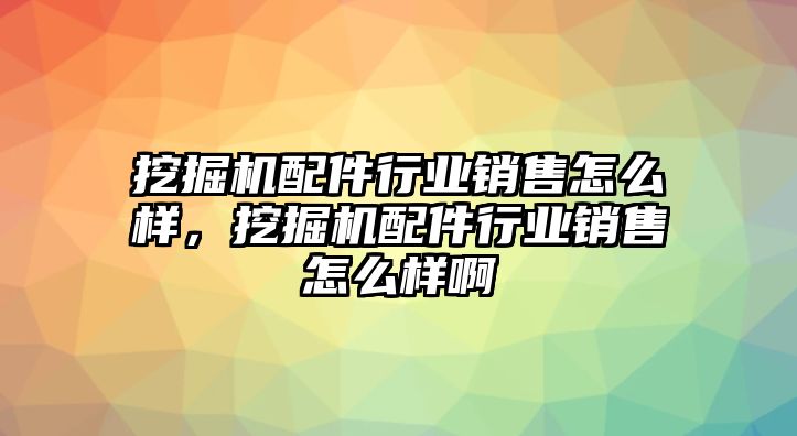 挖掘機(jī)配件行業(yè)銷售怎么樣，挖掘機(jī)配件行業(yè)銷售怎么樣啊