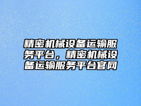 精密機(jī)械設(shè)備運輸服務(wù)平臺，精密機(jī)械設(shè)備運輸服務(wù)平臺官網(wǎng)