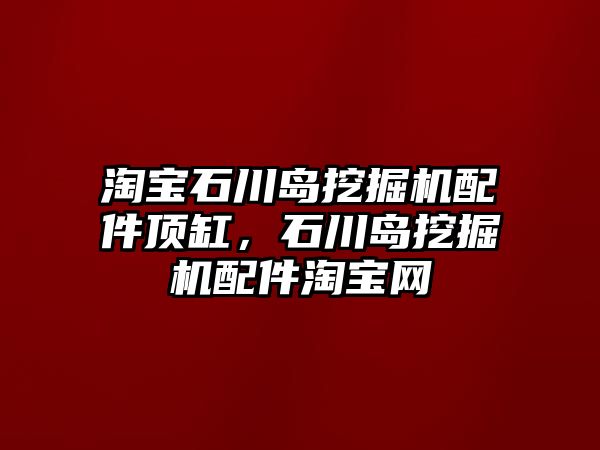 淘寶石川島挖掘機配件頂缸，石川島挖掘機配件淘寶網(wǎng)