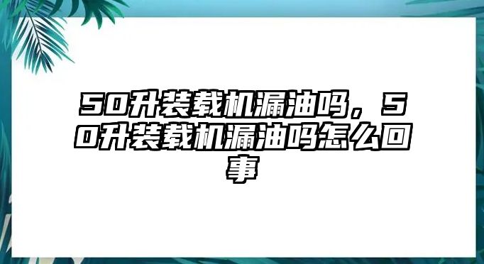 50升裝載機(jī)漏油嗎，50升裝載機(jī)漏油嗎怎么回事