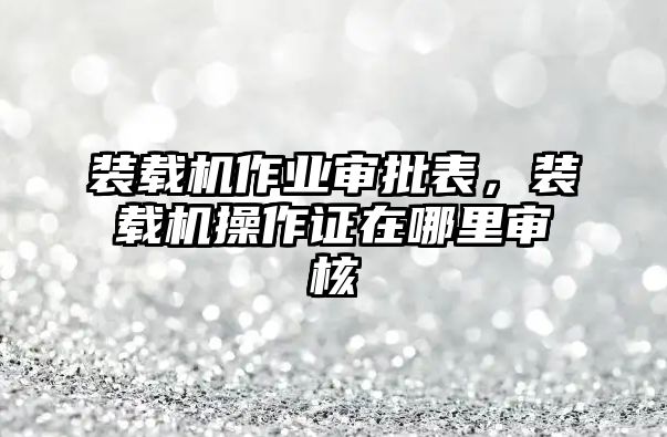 裝載機(jī)作業(yè)審批表，裝載機(jī)操作證在哪里審核