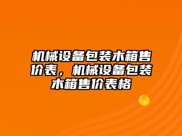 機(jī)械設(shè)備包裝木箱售價(jià)表，機(jī)械設(shè)備包裝木箱售價(jià)表格