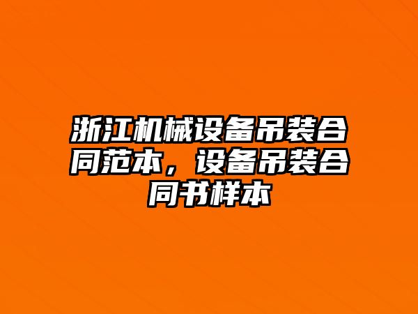 浙江機械設(shè)備吊裝合同范本，設(shè)備吊裝合同書樣本