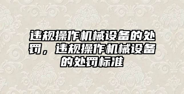 違規(guī)操作機(jī)械設(shè)備的處罰，違規(guī)操作機(jī)械設(shè)備的處罰標(biāo)準(zhǔn)