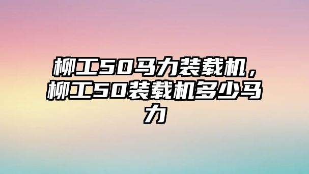 柳工50馬力裝載機，柳工50裝載機多少馬力