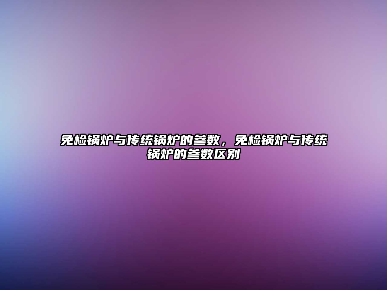 免檢鍋爐與傳統(tǒng)鍋爐的參數(shù)，免檢鍋爐與傳統(tǒng)鍋爐的參數(shù)區(qū)別