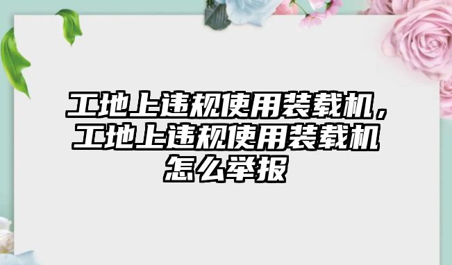 工地上違規(guī)使用裝載機(jī)，工地上違規(guī)使用裝載機(jī)怎么舉報(bào)