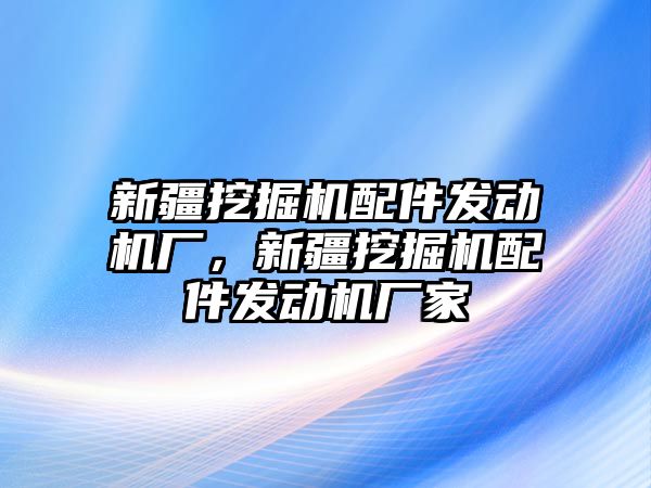 新疆挖掘機配件發(fā)動機廠，新疆挖掘機配件發(fā)動機廠家