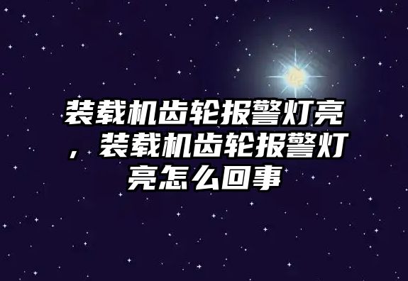 裝載機齒輪報警燈亮，裝載機齒輪報警燈亮怎么回事