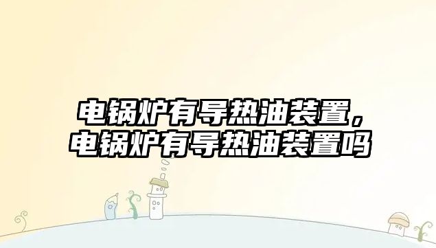 電鍋爐有導熱油裝置，電鍋爐有導熱油裝置嗎