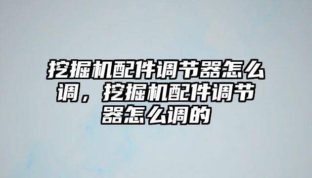 挖掘機配件調(diào)節(jié)器怎么調(diào)，挖掘機配件調(diào)節(jié)器怎么調(diào)的