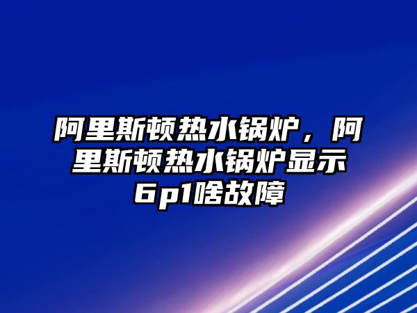 阿里斯頓熱水鍋爐，阿里斯頓熱水鍋爐顯示6p1啥故障