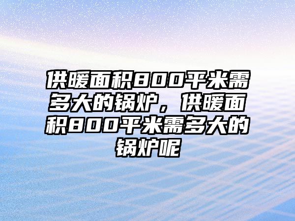 供暖面積800平米需多大的鍋爐，供暖面積800平米需多大的鍋爐呢