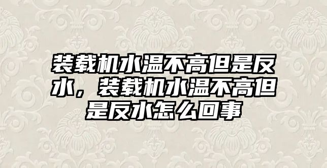 裝載機(jī)水溫不高但是反水，裝載機(jī)水溫不高但是反水怎么回事