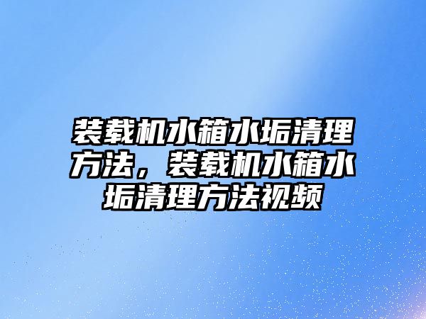 裝載機水箱水垢清理方法，裝載機水箱水垢清理方法視頻