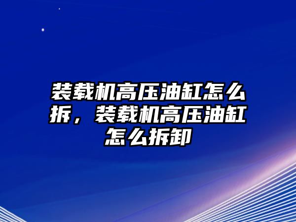 裝載機(jī)高壓油缸怎么拆，裝載機(jī)高壓油缸怎么拆卸