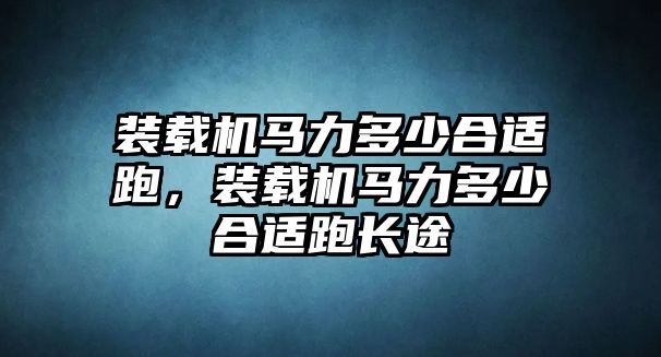 裝載機(jī)馬力多少合適跑，裝載機(jī)馬力多少合適跑長(zhǎng)途