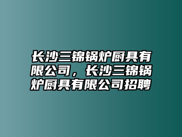 長沙三錦鍋爐廚具有限公司，長沙三錦鍋爐廚具有限公司招聘