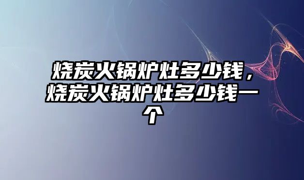 燒炭火鍋爐灶多少錢，燒炭火鍋爐灶多少錢一個(gè)