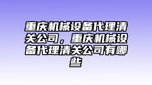 重慶機(jī)械設(shè)備代理清關(guān)公司，重慶機(jī)械設(shè)備代理清關(guān)公司有哪些